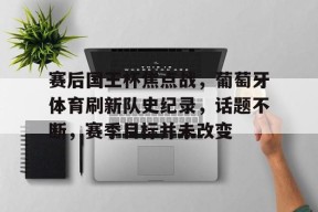 关于赛后国王杯焦点战，葡萄牙体育刷新队史纪录，话题不断，赛季目标并未改变的信息